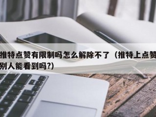 推特点赞有限制吗怎么解除不了（推特上点赞别人能看到吗?）