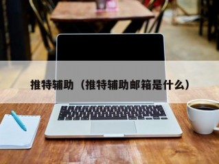 推特辅助（推特辅助邮箱是什么）