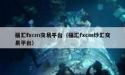 福汇fxcm交易平台（福汇fxcm炒汇交易平台）