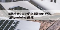 能访问youtube的浏览器app（可以访问youtube的插件）