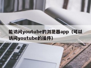 能访问youtube的浏览器app（可以访问youtube的插件）