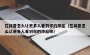 在抖音怎么让更多人看到你的作品（在抖音怎么让更多人看到你的作品呢）