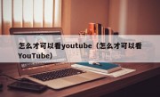 怎么才可以看youtube（怎么才可以看YouTube）