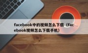 facebook中的视频怎么下载（facebook视频怎么下载手机）