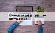 tiktok用什么加速器（手机tiktok用什么加速器）