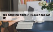 抖音海外版现在怎么样了（抖音海外版最新进展）