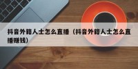 抖音外籍人士怎么直播（抖音外籍人士怎么直播赚钱）