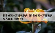 抖音点赞一万提现多少（抖音点赞一万提现多少人民币  鳄鱼号）