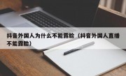 抖音外国人为什么不能露脸（抖音外国人直播不能露脸）