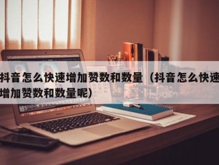 抖音怎么快速增加赞数和数量（抖音怎么快速增加赞数和数量呢）