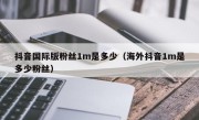 抖音国际版粉丝1m是多少（海外抖音1m是多少粉丝）