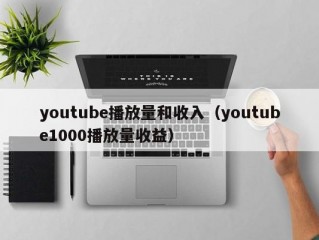 youtube播放量和收入（youtube1000播放量收益）