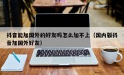 抖音能加国外的好友吗怎么加不上（国内版抖音加国外好友）