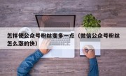 怎样使公众号粉丝变多一点（微信公众号粉丝怎么涨的快）