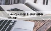 tiktok怎么样才能看（如何观看tiktok app）