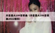 抖音最火100首歌曲（抖音最火100首歌曲2022播放）