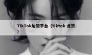 TikTok加赞平台（tiktok 点赞）