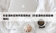 抖音涨粉后如何变现粉丝（抖音涨粉丝就能赚钱吗）