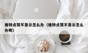 推特点赞不显示怎么办（推特点赞不显示怎么办呢）