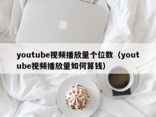 youtube视频播放量个位数（youtube视频播放量如何算钱）