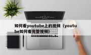 如何看youtube上的视频（youtube如何看完整视频）