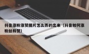 抖音涨粉涨赞图片怎么弄的出来（抖音如何涨粉丝和赞）