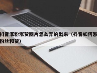 抖音涨粉涨赞图片怎么弄的出来（抖音如何涨粉丝和赞）