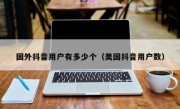 国外抖音用户有多少个（美国抖音用户数）