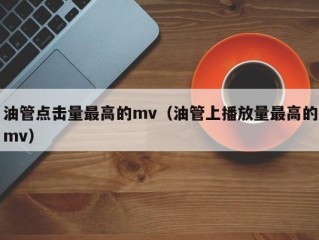 油管点击量最高的mv（油管上播放量最高的mv）