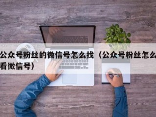 公众号粉丝的微信号怎么找（公众号粉丝怎么看微信号）