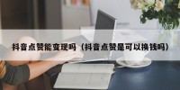 抖音点赞能变现吗（抖音点赞是可以换钱吗）