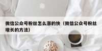 微信公众号粉丝怎么涨的快（微信公众号粉丝增长的方法）