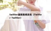 twitter最新新闻资讯（Twitter Twitter）