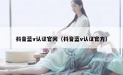 抖音蓝v认证官网（抖音蓝v认证官方）