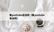 看youtube违法吗（看youtube安全吗）