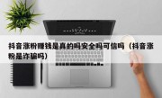 抖音涨粉赚钱是真的吗安全吗可信吗（抖音涨粉是诈骗吗）