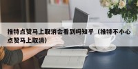 推特点赞马上取消会看到吗知乎（推特不小心点赞马上取消）