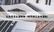 公众号怎么涨粉快（如何使公众号涨粉）