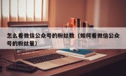 怎么看微信公众号的粉丝数（如何看微信公众号的粉丝量）