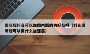 国际版抖音可以加国内版的为好友吗（抖音国际版可以用什么加速器）