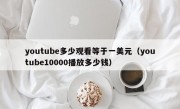 youtube多少观看等于一美元（youtube10000播放多少钱）