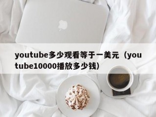 youtube多少观看等于一美元（youtube10000播放多少钱）