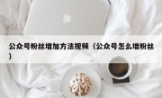 公众号粉丝增加方法视频（公众号怎么增粉丝）