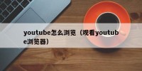 youtube怎么浏览（观看youtube浏览器）