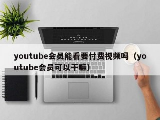 youtube会员能看要付费视频吗（youtube会员可以干嘛）