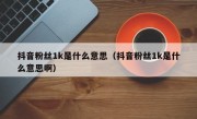 抖音粉丝1k是什么意思（抖音粉丝1k是什么意思啊）