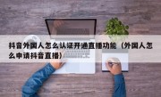 抖音外国人怎么认证开通直播功能（外国人怎么申请抖音直播）