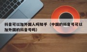 抖音可以加外国人吗知乎（中国的抖音号可以加外国的抖音号吗）