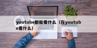 youtube都能看什么（在youtube看什么）