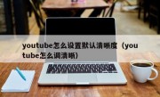 youtube怎么设置默认清晰度（youtube怎么调清晰）